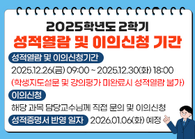 2025학년도 2학기 성적열람 및 이의신청 기간
성적열람 및 이의신청기간
2025.12.26(금) 09:00 ~ 2025.12.30(화) 18:00
(학생지도설문 및 강의평가 미완료시 성적열람 불가)
이의신청
해당 과목 담당교수님께 직접 문의 및 이의신청
성적증명서 반영 일자    2026.01.06(화) 예정