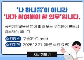 ‘나 하나쯤’이 아니라 ‘내가 참여해야 할 의무’입니다.
폭력예방교육은 법에 따라 모든 구성원이 반드시
이수해야 합니다.
수강장소 : 구슬(E-Class)
수강기한 : 2025.12.31. (빠른 수강 요망)
자세히보기